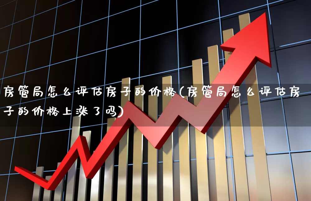 房管局怎么评估房子的价格(房管局怎么评估房子的价格上涨了吗)_https://www.hangfeite.com_北交所_第1张