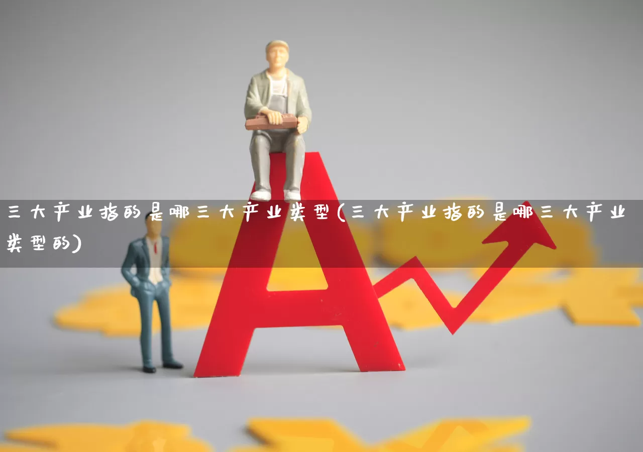 三大产业指的是哪三大产业类型(三大产业指的是哪三大产业类型的)_https://www.hangfeite.com_北交所_第1张