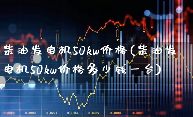 柴油发电机50kw价格(柴油发电机50kw价格多少钱一台)_https://www.hangfeite.com_深交所_第1张