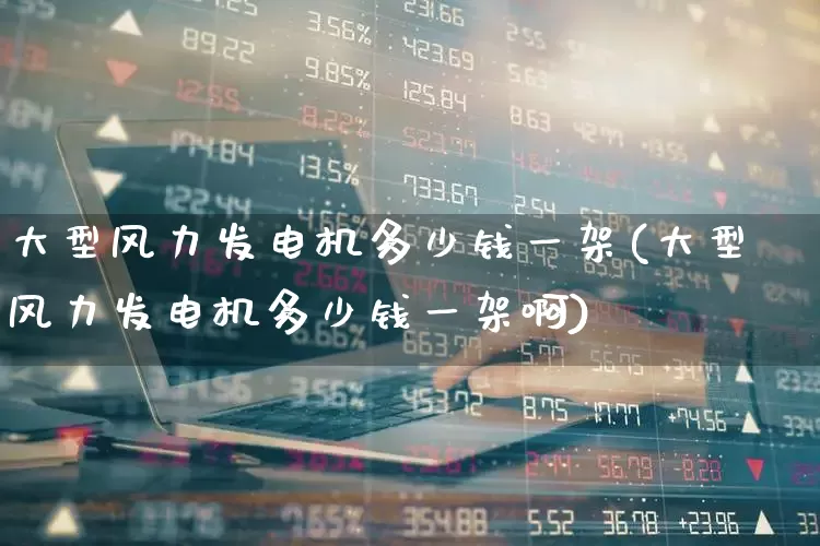 大型风力发电机多少钱一架(大型风力发电机多少钱一架啊)_https://www.hangfeite.com_科创板_第1张