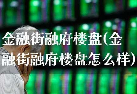金融街融府楼盘(金融街融府楼盘怎么样)_https://www.hangfeite.com_创业板_第1张