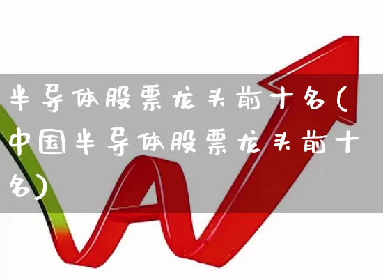 半导体股票龙头前十名(中国半导体股票龙头前十名)_https://www.hangfeite.com_北交所_第1张