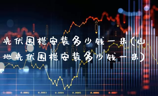 光伏围栏安装多少钱一米(山地光伏围栏安装多少钱一米)_https://www.hangfeite.com_深交所_第1张