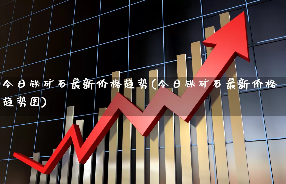 今日铁矿石最新价格趋势(今日铁矿石最新价格趋势图)_https://www.hangfeite.com_上交所_第1张