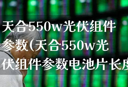天合550w光伏组件参数(天合550w光伏组件参数电池片长度)_https://www.hangfeite.com_深交所_第1张