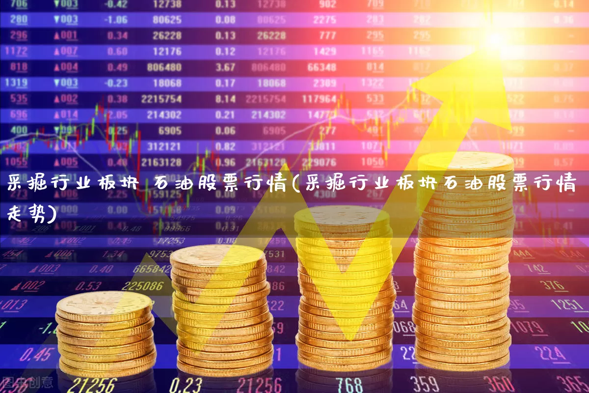 采掘行业板块 石油股票行情(采掘行业板块石油股票行情走势)_https://www.hangfeite.com_科创板_第1张