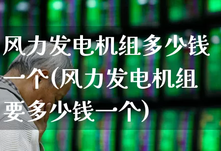 风力发电机组多少钱一个(风力发电机组要多少钱一个)_https://www.hangfeite.com_北交所_第1张