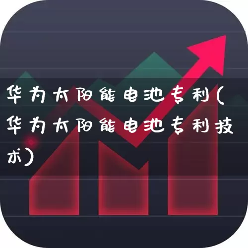 华为太阳能电池专利(华为太阳能电池专利技术)_https://www.hangfeite.com_科创板_第1张