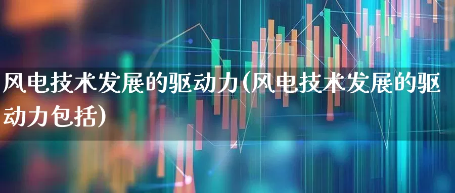 风电技术发展的驱动力(风电技术发展的驱动力包括)_https://www.hangfeite.com_北交所_第1张