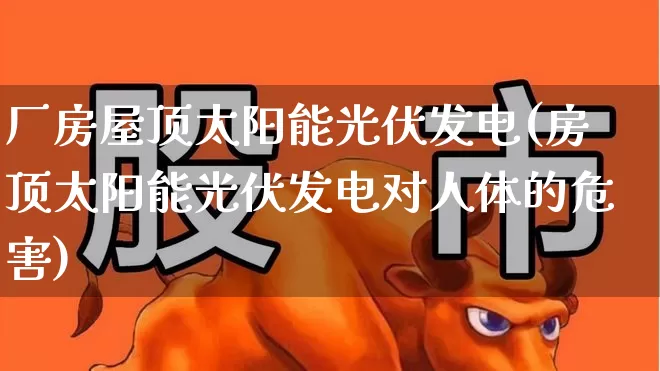厂房屋顶太阳能光伏发电(房顶太阳能光伏发电对人体的危害)_https://www.hangfeite.com_北交所_第1张