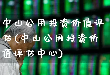 中山公用投资价值评估(中山公用投资价值评估中心)_https://www.hangfeite.com_上交所_第1张