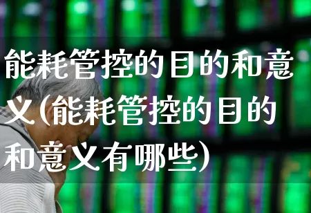 能耗管控的目的和意义(能耗管控的目的和意义有哪些)_https://www.hangfeite.com_北交所_第1张