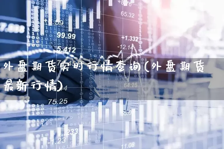 外盘期货实时行情查询(外盘期货最新行情)_https://www.hangfeite.com_科创板_第1张