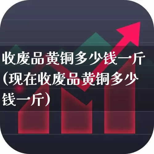 收废品黄铜多少钱一斤(现在收废品黄铜多少钱一斤)_https://www.hangfeite.com_北交所_第1张