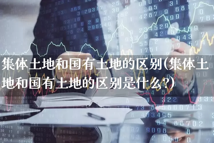 集体土地和国有土地的区别(集体土地和国有土地的区别是什么?)_https://www.hangfeite.com_创业板_第1张