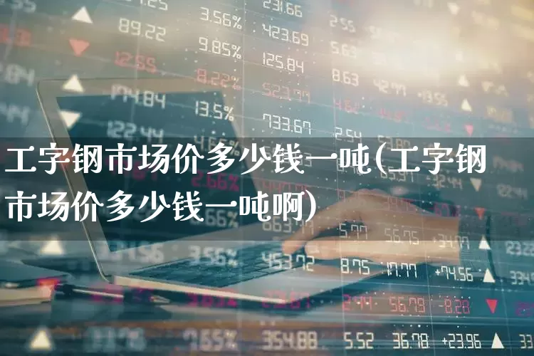 工字钢市场价多少钱一吨(工字钢市场价多少钱一吨啊)_https://www.hangfeite.com_深交所_第1张