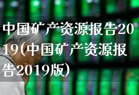 中国矿产资源报告2019(中国矿产资源报告2019版)_https://www.hangfeite.com_北交所_第1张