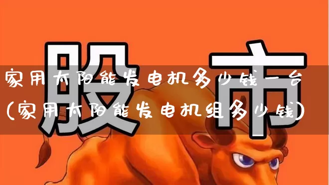 家用太阳能发电机多少钱一台(家用太阳能发电机组多少钱)_https://www.hangfeite.com_上交所_第1张