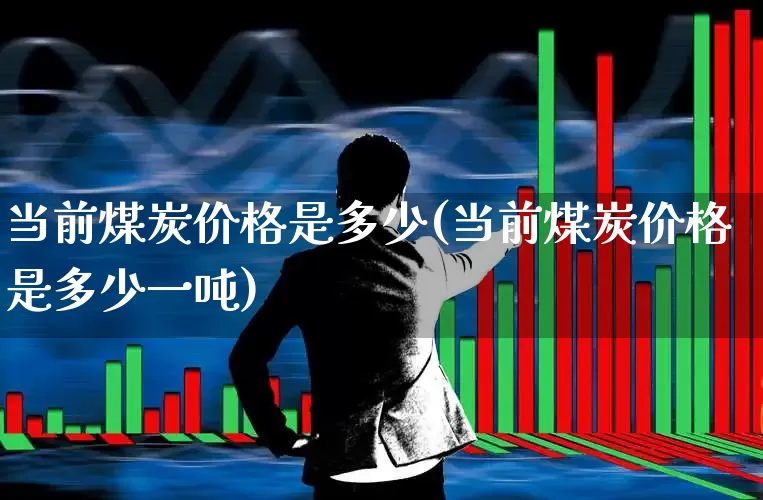 当前煤炭价格是多少(当前煤炭价格是多少一吨)_https://www.hangfeite.com_北交所_第1张