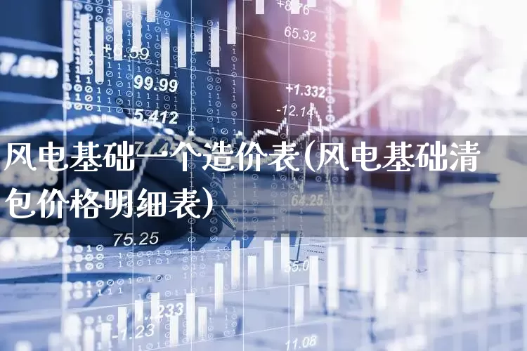 风电基础一个造价表(风电基础清包价格明细表)_https://www.hangfeite.com_创业板_第1张