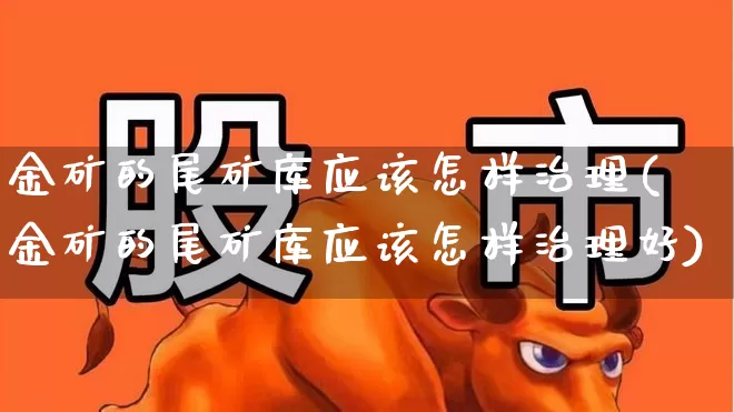 金矿的尾矿库应该怎样治理(金矿的尾矿库应该怎样治理好)_https://www.hangfeite.com_科创板_第1张