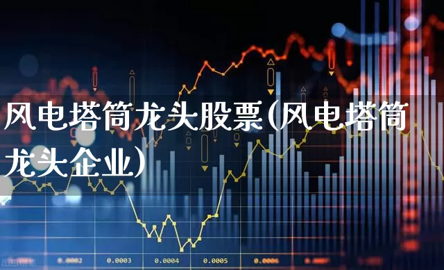 风电塔筒龙头股票(风电塔筒龙头企业)_https://www.hangfeite.com_科创板_第1张