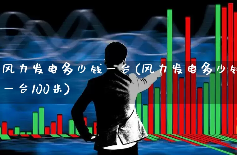 风力发电多少钱一台(风力发电多少钱一台100米)_https://www.hangfeite.com_科创板_第1张