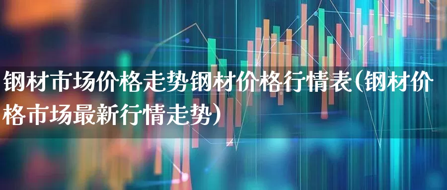 钢材市场价格走势钢材价格行情表(钢材价格市场最新行情走势)_https://www.hangfeite.com_深交所_第1张