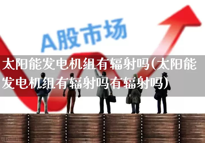 太阳能发电机组有辐射吗(太阳能发电机组有辐射吗有辐射吗)_https://www.hangfeite.com_创业板_第1张