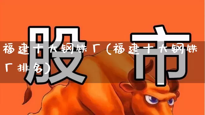 福建十大钢铁厂(福建十大钢铁厂排名)_https://www.hangfeite.com_创业板_第1张