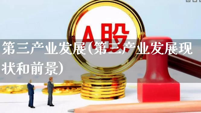 第三产业发展(第三产业发展现状和前景)_https://www.hangfeite.com_北交所_第1张