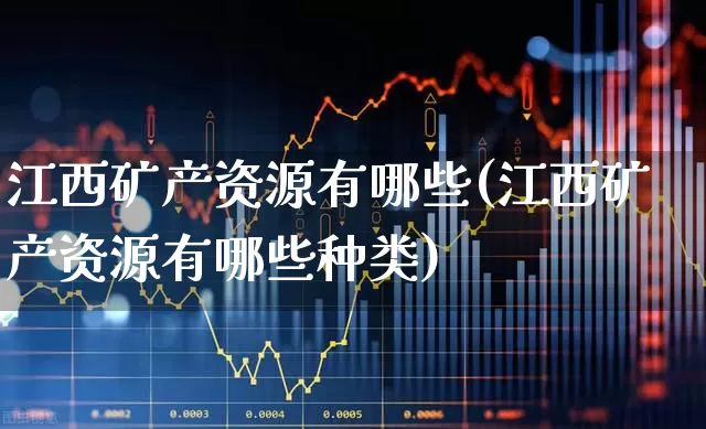 江西矿产资源有哪些(江西矿产资源有哪些种类)_https://www.hangfeite.com_上交所_第1张