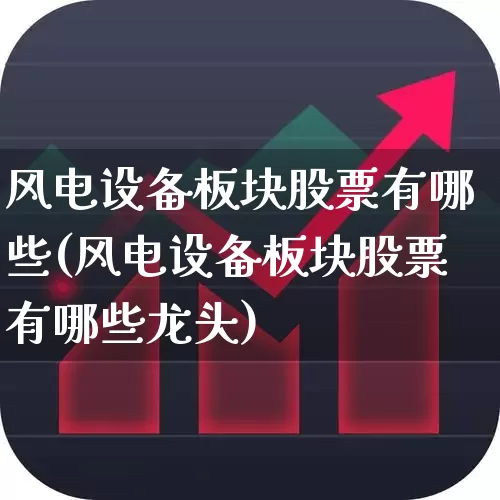 风电设备板块股票有哪些(风电设备板块股票有哪些龙头)_https://www.hangfeite.com_创业板_第1张