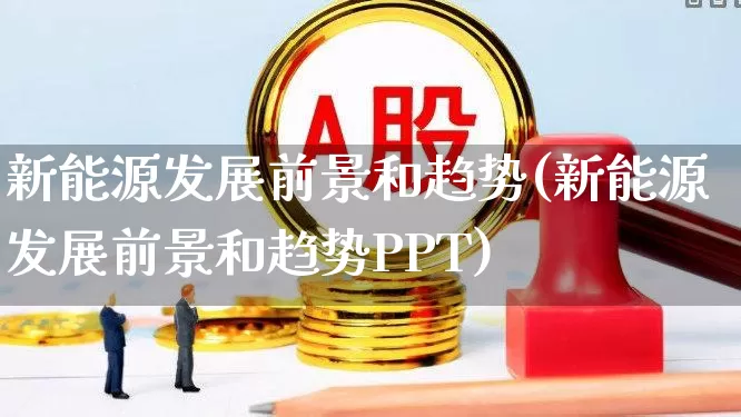 新能源发展前景和趋势(新能源发展前景和趋势PPT)_https://www.hangfeite.com_科创板_第1张