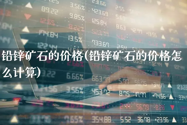 铅锌矿石的价格(铅锌矿石的价格怎么计算)_https://www.hangfeite.com_科创板_第1张