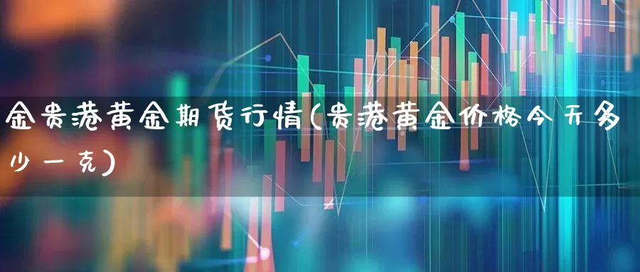 金贵港黄金期货行情(贵港黄金价格今天多少一克)_https://www.hangfeite.com_北交所_第1张