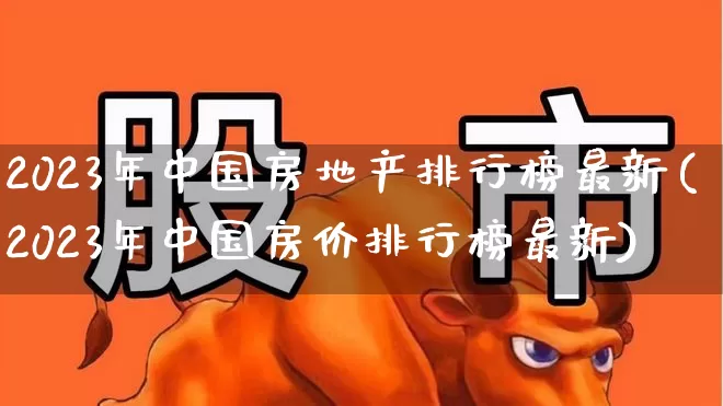 2023年中国房地产排行榜最新(2023年中国房价排行榜最新)_https://www.hangfeite.com_上交所_第1张