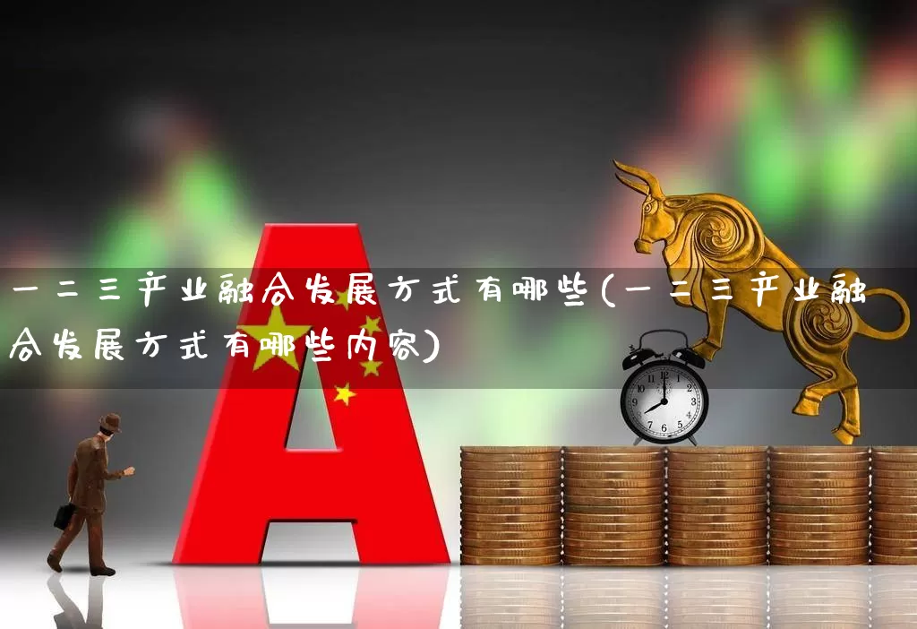 一二三产业融合发展方式有哪些(一二三产业融合发展方式有哪些内容)_https://www.hangfeite.com_上交所_第1张