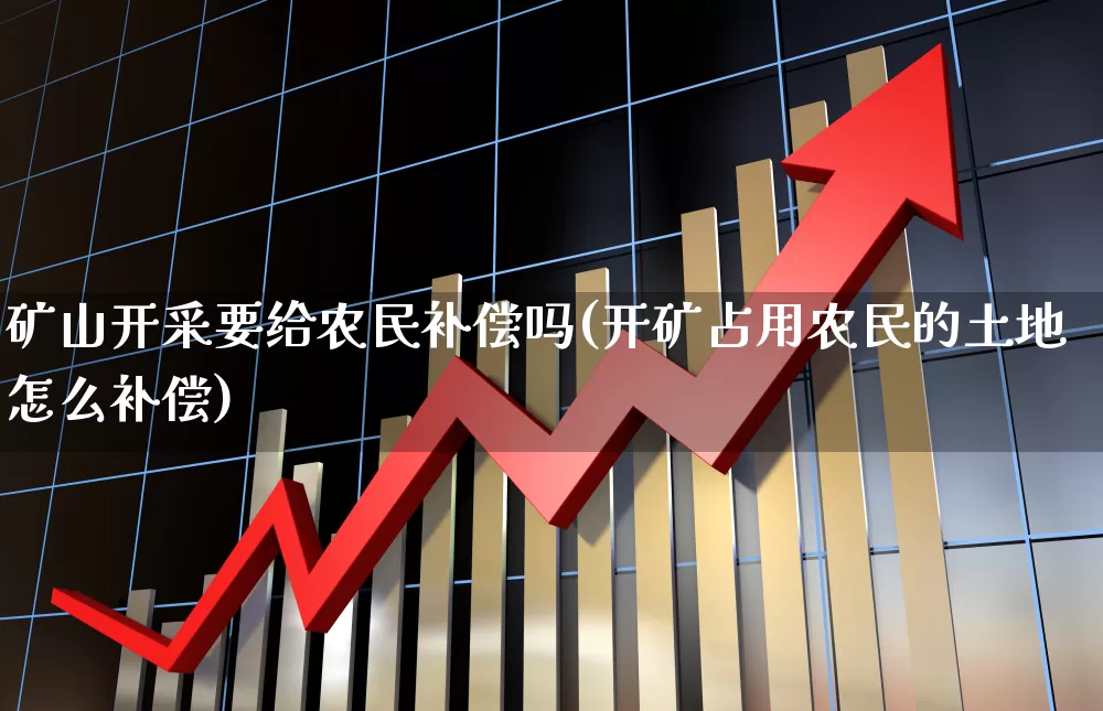 矿山开采要给农民补偿吗(开矿占用农民的土地怎么补偿)_https://www.hangfeite.com_科创板_第1张
