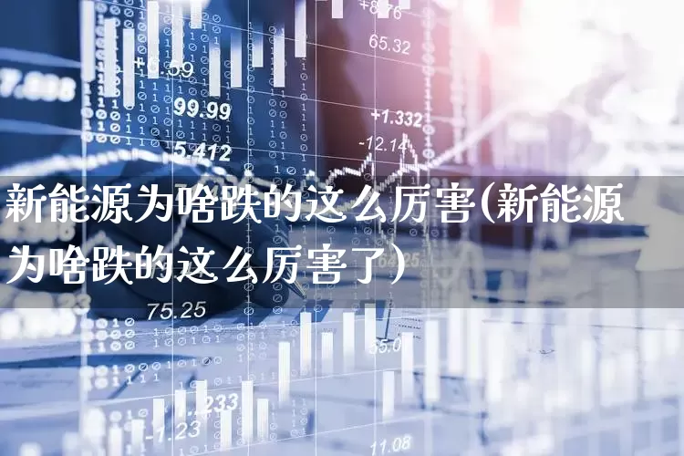 新能源为啥跌的这么厉害(新能源为啥跌的这么厉害了)_https://www.hangfeite.com_科创板_第1张