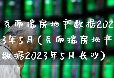 克而瑞房地产数据2023年5月(克而瑞房地产数据2023年5月长沙)_https://www.hangfeite.com_创业板_第1张