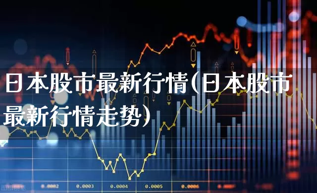 日本股市最新行情(日本股市最新行情走势)_https://www.hangfeite.com_科创板_第1张