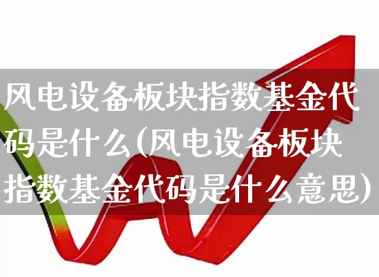 风电设备板块指数基金代码是什么(风电设备板块指数基金代码是什么意思)_https://www.hangfeite.com_上交所_第1张