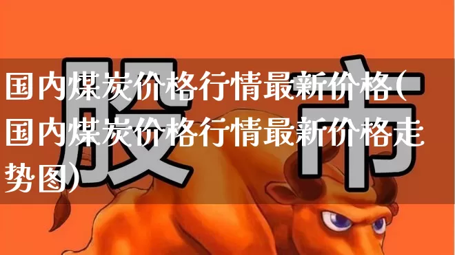 国内煤炭价格行情最新价格(国内煤炭价格行情最新价格走势图)_https://www.hangfeite.com_上交所_第1张