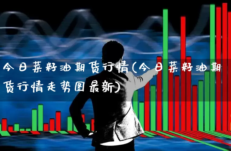 今日菜籽油期货行情(今日菜籽油期货行情走势图最新)_https://www.hangfeite.com_科创板_第1张