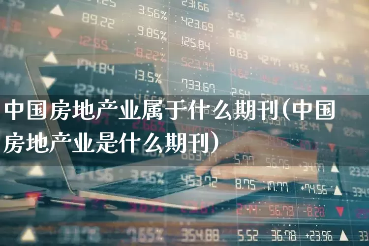 中国房地产业属于什么期刊(中国房地产业是什么期刊)_https://www.hangfeite.com_创业板_第1张