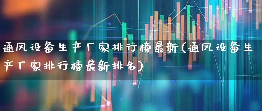 通风设备生产厂家排行榜最新(通风设备生产厂家排行榜最新排名)_https://www.hangfeite.com_上交所_第1张