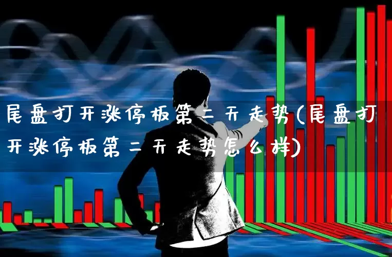 尾盘打开涨停板第二天走势(尾盘打开涨停板第二天走势怎么样)_https://www.hangfeite.com_深交所_第1张
