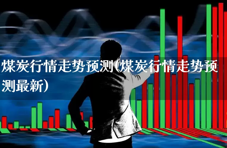 煤炭行情走势预测(煤炭行情走势预测最新)_https://www.hangfeite.com_创业板_第1张