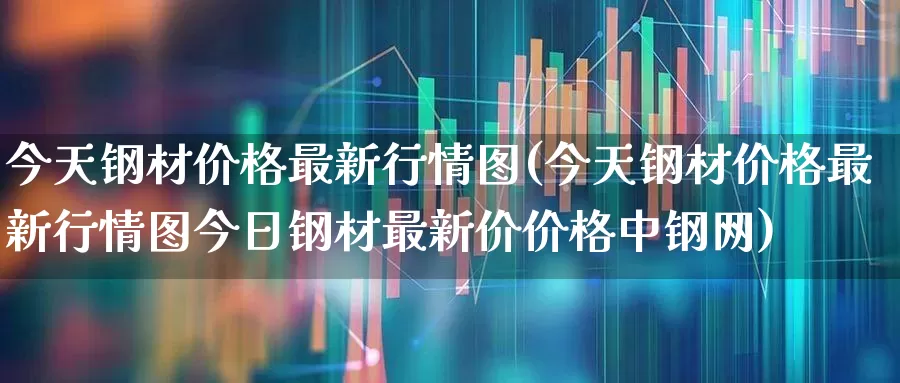 今天钢材价格最新行情图(今天钢材价格最新行情图今日钢材最新价价格中钢网)_https://www.hangfeite.com_北交所_第1张